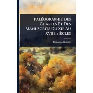 1808-1907, Chassant Alphonse PalÃ(c)ographie Des Chartes Et Des Manuscrits Du Xie Au Xviie Siècles 1808-1907, Chassant Alphonse PalÃ(c)ographie Des Chartes Et Des Manuscrits Du Xie Au Xviie Siècles