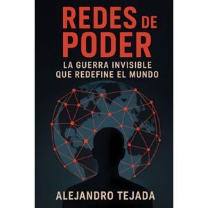 Tejada, Alejandro Redes de Poder: La Guerra Invisible que Redefine el Mundo Tejada, Alejandro Redes de Poder: La Guerra Invisible que Redefine el Mundo