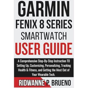 P. BRUENO, RIDWANNE Garmin Fenix 8 Series Smartwatch User Guide: A Comprehensive Step-By-Step Instruction to Setting Up, Customizing, Tracking Health & Fitness, and ... Your Wearable Tech (TECH & GADGET USER GUIDE) P. BRUENO, RIDWANNE Garmin Fenix 8 Series Smartwatch User Guide: A Comprehensive Step-By-Step Instruction to Setting Up, Customizing, Tracking Health & Fitness, and ... Your Wearable Tech (TECH & GADGET USER GUIDE)