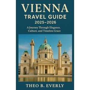 Everly, Theo B. VIENNA TRAVEL GUIDE 2025–2026: A Journey Through Elegance, Culture, and Timeless Grace Everly, Theo B. VIENNA TRAVEL GUIDE 2025–2026: A Journey Through Elegance, Culture, and Timeless Grace