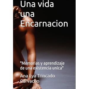 Trincado Carvacho, Ana Lya Del Carmen Una vida una Encarnacion: "Memorias y aprendizaje de una existencia unica Trincado Carvacho, Ana Lya Del Carmen Una vida una Encarnacion: "Memorias y aprendizaje de una existencia unica