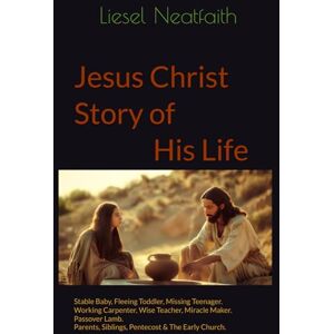 Neatfaith, Dr Liesel Jesus Christ Story of His Life: Stable Baby, Fleeing Toddler, Missing Teenager. Working Carpenter, Wise Teacher, Miracle Maker. Passover Lamb. Parents, Siblings, Pentecost & The Early Church. Neatfaith, Dr Liesel Jesus Christ Story of His Life: Stable Baby, Fleeing Toddler, Missing Teenager. Working Carpenter, Wise Teacher, Miracle Maker. Passover Lamb. Parents, Siblings, Pentecost & The Early Church.