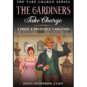 Granderson A Lady, Shana The Gardiners Take Charge: A Pride & Prejudice Variation (Take Charge Series) Granderson A Lady, Shana The Gardiners Take Charge: A Pride & Prejudice Variation (Take Charge Series)