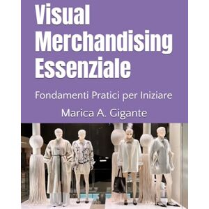 Gigante, Marica Arianna Visual Merchandising Essenziale: Fondamenti Pratici per Iniziare Gigante, Marica Arianna Visual Merchandising Essenziale: Fondamenti Pratici per Iniziare