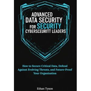 Tyson, Ethan Advanced Data Security Strategies for Cybersecurity Leaders: How to Secure Critical Data, Defend Against Evolving Threats, and Future-Proof Your Organization Tyson, Ethan Advanced Data Security Strategies for Cybersecurity Leaders: How to Secure Critical Data, Defend Against Evolving Threats, and Future-Proof Your Organization