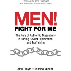 Smyth, Alan Men! Fight for Me: The Role of Authentic Masculinity in Ending Sexual Exploitation and Trafficking Smyth, Alan Men! Fight for Me: The Role of Authentic Masculinity in Ending Sexual Exploitation and Trafficking