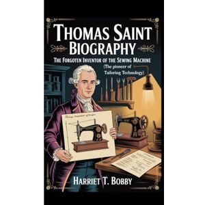 T. Bobby, Harriet THOMAS SAINT BIOGRAPHY: The Forgotten Inventor Of The Sewing Machine (The Pioneer of Tailoring Technology) T. Bobby, Harriet THOMAS SAINT BIOGRAPHY: The Forgotten Inventor Of The Sewing Machine (The Pioneer of Tailoring Technology)