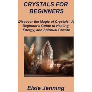 Jenning, Elsie Crystals for Beginners: Discover the Magic of Crystals A Beginner's Guide to Healing, Energy, and Spiritual Growth Jenning, Elsie Crystals for Beginners: Discover the Magic of Crystals A Beginner's Guide to Healing, Energy, and Spiritual Growth