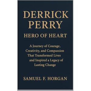 Horgan, Mr Samuel F Derrick Perry: Hero of Heart: A Journey of Courage, Creativity, and Compassion That Transformed Lives and Inspired a Legacy of Lasting Change Horgan, Mr Samuel F Derrick Perry: Hero of Heart: A Journey of Courage, Creativity, and Compassion That Transformed Lives and Inspired a Legacy of Lasting Change