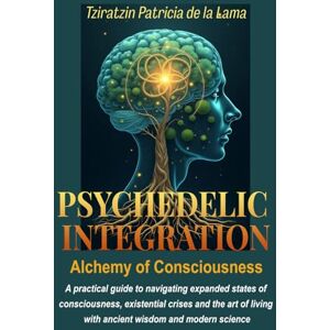 de la Lama, Tziratzin Patricia PSYCHEDELIC INTEGRATION, Alchemy of Consciousness: A practical guide to navigating expanded states of consciousness, existential crises and the art of living with ancient wisdom and modern science de la Lama, Tziratzin Patricia PSYCHEDELIC INTEGRATION, Alchemy of Consciousness: A practical guide to navigating expanded states of consciousness, existential crises and the art of living with ancient wisdom and modern science