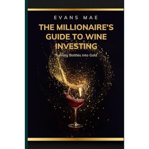 Mae, Evans The Millionaire’s Guide to Wine Investing: How to Build Wealth Through Fine Wines: A Comprehensive Guide 2025 (The Liquid Gold Collection) Mae, Evans The Millionaire’s Guide to Wine Investing: How to Build Wealth Through Fine Wines: A Comprehensive Guide 2025 (The Liquid Gold Collection)