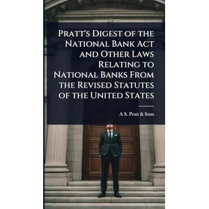 Pratt & Sons, A S Pratt's Digest of the National Bank Act and Other Laws Relating to National Banks From the Revised Statutes of the United States Pratt & Sons, A S Pratt's Digest of the National Bank Act and Other Laws Relating to National Banks From the Revised Statutes of the United States