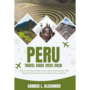L. Alexander, Candice Peru Travel Guide 2025-2026: How to Get There, Where to Stay, What to See and Do, With Machu Picchu, the Inca Trail, Where to Eat, and More L. Alexander, Candice Peru Travel Guide 2025-2026: How to Get There, Where to Stay, What to See and Do, With Machu Picchu, the Inca Trail, Where to Eat, and More