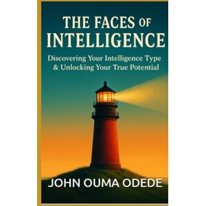 Odede, John Ouma THE FACES OF INTELLIGENCE: Discovering Your Intelligence Type & Unlocking Your True Potential Odede, John Ouma THE FACES OF INTELLIGENCE: Discovering Your Intelligence Type & Unlocking Your True Potential