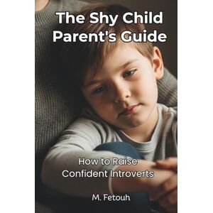 Fetouh, M. The Shy Child Parent's Guide: Understanding and Raising Confident Introverts in an Extrovert World Fetouh, M. The Shy Child Parent's Guide: Understanding and Raising Confident Introverts in an Extrovert World