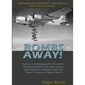 Welsh, Ralph BOMBS AWAY! Volume II: Anthology of B-17 and B-24 Bombing Missions and Other Stories and Illustrations Related to the Life, Times, Personnel of World War II: Volume 2 Welsh, Ralph BOMBS AWAY! Volume II: Anthology of B-17 and B-24 Bombing Missions and Other Stories and Illustrations Related to the Life, Times, Personnel of World War II: Volume 2