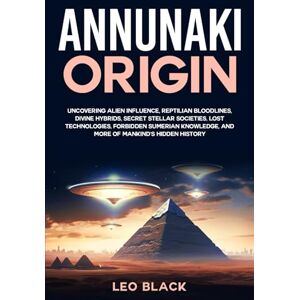 Black, Leo Annunaki Origin: Uncovering Alien Influence, Reptilian Bloodlines, Divine Hybrids, Secret Stellar Societies, Lost Technologies, Forbidden Sumerian Knowledge, and More of Mankind's Hidden History Black, Leo Annunaki Origin: Uncovering Alien Influence, Reptilian Bloodlines, Divine Hybrids, Secret Stellar Societies, Lost Technologies, Forbidden Sumerian Knowledge, and More of Mankind's Hidden History