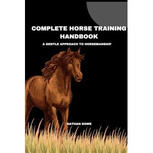 Rowe, Nathan Complete Horse Training Handbook: A Gentle Approach To Horsemanship Rowe, Nathan Complete Horse Training Handbook: A Gentle Approach To Horsemanship