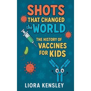 Kensley, Liora Shots That Changed the World: The History of Vaccines for Kids Kensley, Liora Shots That Changed the World: The History of Vaccines for Kids
