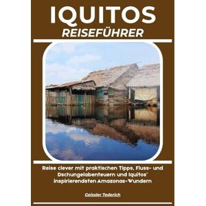 Tederich, Geissler IQUITOS REISEFÜHRER: Reise clever mit praktischen Tipps, Fluss- und Dschungelabenteuern und Iquitos’ inspirierendsten Amazonas-Wundern Tederich, Geissler IQUITOS REISEFÜHRER: Reise clever mit praktischen Tipps, Fluss- und Dschungelabenteuern und Iquitos’ inspirierendsten Amazonas-Wundern