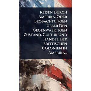 Anonymous Reisen Durch Amerika, Oder Beobachtungen Ueber Den Gegenwaertigen Zustand, Cultur Und Handel Der Brittischen Colonien In Amerika... Anonymous Reisen Durch Amerika, Oder Beobachtungen Ueber Den Gegenwaertigen Zustand, Cultur Und Handel Der Brittischen Colonien In Amerika...