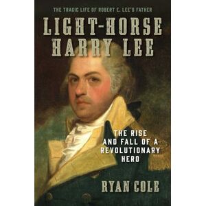 Regnery History Light-Horse Harry Lee: The Rise and Fall of a Revolutionary Hero The Tragic Life of Robert E. Lee's Father Regnery History Light-Horse Harry Lee: The Rise and Fall of a Revolutionary Hero The Tragic Life of Robert E. Lee's Father