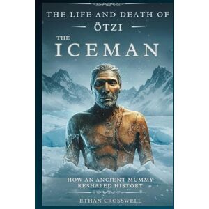 Crosswell, Ethan The Life and Death of Otzi the Iceman: How an Ancient Mummy Reshaped History (Prime Discovery) Crosswell, Ethan The Life and Death of Otzi the Iceman: How an Ancient Mummy Reshaped History (Prime Discovery)