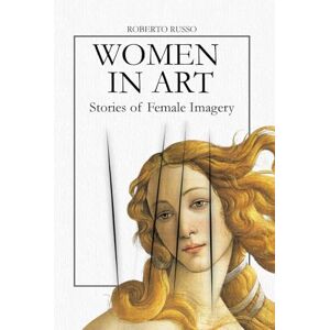 Russo, Roberto Women in Art. Stories of Female Imagery: Goddess, Muse, Rebel – A Visual History of Women and Society Through 40 Masterpieces (State of Art) Russo, Roberto Women in Art. Stories of Female Imagery: Goddess, Muse, Rebel – A Visual History of Women and Society Through 40 Masterpieces (State of Art)