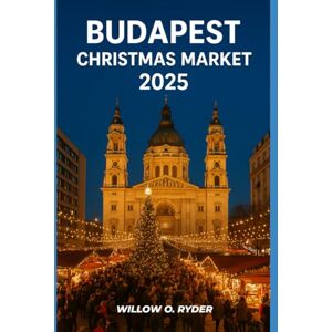 O. RYDER, WILLOW BUDAPEST CHRISTMAS MARKET 2025: "Your Ultimate Journey to the World’s Most Enchanting Festive Destinations" (WISE TRAVEL) O. RYDER, WILLOW BUDAPEST CHRISTMAS MARKET 2025: "Your Ultimate Journey to the World’s Most Enchanting Festive Destinations" (WISE TRAVEL)