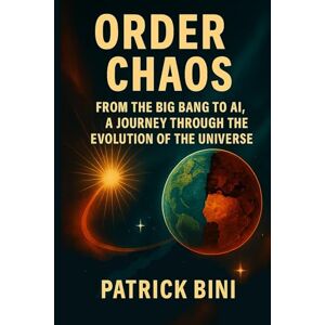 Bini, Dr Patrick Order and Chaos: From the Big Bang to AI. A Journey through the evolution of the universe Bini, Dr Patrick Order and Chaos: From the Big Bang to AI. A Journey through the evolution of the universe