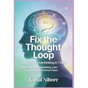 Nihore, Kunal Fix the Thought Loop: How to Stop Overthinking in 7 Days: 7 days to break free from overthinking, calm your mind, and find inner peace Nihore, Kunal Fix the Thought Loop: How to Stop Overthinking in 7 Days: 7 days to break free from overthinking, calm your mind, and find inner peace