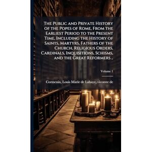 The Public and Private History of the Popes of Rome, From the Earliest Period to the Present Time, Including the History of Saints, Martyrs, Fathers ... Schisms, and the Great Reformers .. The Public and Private History of the Popes of Rome, From the Earliest Period to the Present Time, Including the History of Saints, Martyrs, Fathers ... Schisms, and the Great Reformers ..