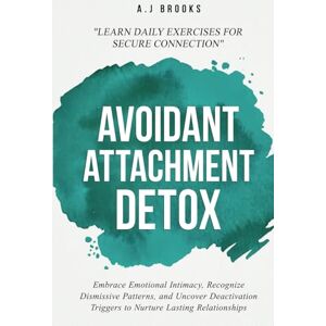 BROOKS, A.J Avoidant Attachment Detox: Embrace Emotional Intimacy, Recognize Dismissive Patterns, and Uncover Deactivation Triggers to Nurture Lasting Relationships Daily Exercises for Secure Connection BROOKS, A.J Avoidant Attachment Detox: Embrace Emotional Intimacy, Recognize Dismissive Patterns, and Uncover Deactivation Triggers to Nurture Lasting Relationships Daily Exercises for Secure Connection