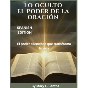 E. Santos, Mary LO OCULTO EL PODER DE LA ORACIÓN: El poder silencioso que transforma la vida E. Santos, Mary LO OCULTO EL PODER DE LA ORACIÓN: El poder silencioso que transforma la vida