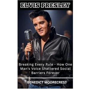 Moorecrest, Benedict Elvis Presley: Breaking Every Rule How One Man's Voice Shattered Social Barriers Forever Moorecrest, Benedict Elvis Presley: Breaking Every Rule How One Man's Voice Shattered Social Barriers Forever