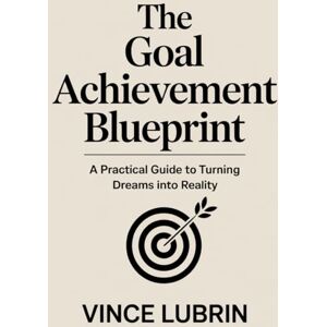 Lubrin, Vince The Goal Achievement Blueprint: A Practical Guide to Turning Dreams into Reality (SMART MONEY MOVES SERIES) Lubrin, Vince The Goal Achievement Blueprint: A Practical Guide to Turning Dreams into Reality (SMART MONEY MOVES SERIES)