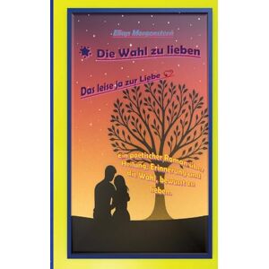 Morgenstern, Elian Die Wahl zu lieben: Das leise ja zur Liebe -Ein poetischer Roman über zwei Seelen, die sich nicht durch Zufall, sondern durch innere Übereinstimmung ... Momenten und mutigen Entscheidungen entfa Morgenstern, Elian Die Wahl zu lieben: Das leise ja zur Liebe -Ein poetischer Roman über zwei Seelen, die sich nicht durch Zufall, sondern durch innere Übereinstimmung ... Momenten und mutigen Entscheidungen entfa