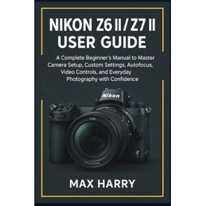 Harry, Max Nikon Z6 II / Z7 II User Guide: A Complete Beginner’s Manual to Master Camera Setup, Custom Settings, Autofocus, Video Controls, and Everyday Photography with Confidence Harry, Max Nikon Z6 II / Z7 II User Guide: A Complete Beginner’s Manual to Master Camera Setup, Custom Settings, Autofocus, Video Controls, and Everyday Photography with Confidence