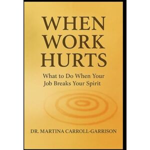Carroll-Garrison, Martina When Work Hurts: What to Do When Your Job Breaks Your Spirit Carroll-Garrison, Martina When Work Hurts: What to Do When Your Job Breaks Your Spirit
