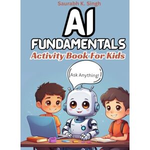 Singh, Saurabh K. AI Fundamentals Activity Book For Kids: A workbook focused on learning and understanding Artificial Intelligence basics with tools and teaching technology to kids Singh, Saurabh K. AI Fundamentals Activity Book For Kids: A workbook focused on learning and understanding Artificial Intelligence basics with tools and teaching technology to kids