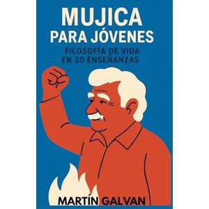 Galván, Martín Mujica para jóvenes: Filosofía de vida en 30 enseñanzas Galván, Martín Mujica para jóvenes: Filosofía de vida en 30 enseñanzas