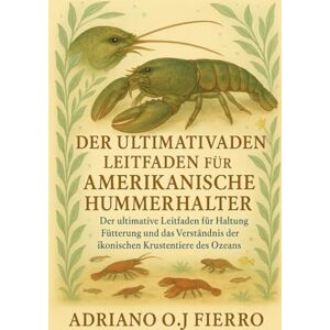 O.J FIERRO, ADRIANO DER ULTIMATIVE LEITFADEN FÜR AMERIKANISCHE HUMMERHALTER: Der ultimative Leitfaden für Haltung, Fütterung und das Verständnis der ikonischen Krustentiere des Ozeans O.J FIERRO, ADRIANO DER ULTIMATIVE LEITFADEN FÜR AMERIKANISCHE HUMMERHALTER: Der ultimative Leitfaden für Haltung, Fütterung und das Verständnis der ikonischen Krustentiere des Ozeans