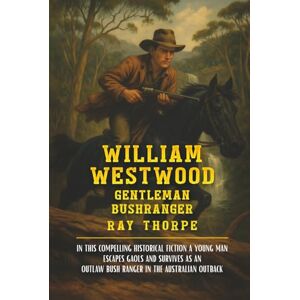 Thorpe, Ray WILLIAM WESTWOOD: The True Adventures of Daring Escapes and Outlaw Bushranging in the Colonial Australian Outback Thorpe, Ray WILLIAM WESTWOOD: The True Adventures of Daring Escapes and Outlaw Bushranging in the Colonial Australian Outback