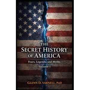 Varnell PhD, Glenn D Secret History of America: Fear, Legends and Myths Varnell PhD, Glenn D Secret History of America: Fear, Legends and Myths