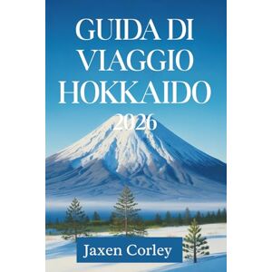 Corley, Jaxen GUIDA DI VIAGGIO HOKKAIDO 2026: Scopri le meraviglie del Giappone settentrionale Corley, Jaxen GUIDA DI VIAGGIO HOKKAIDO 2026: Scopri le meraviglie del Giappone settentrionale