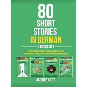 A Lot, Acquire 80 Short Stories in German 4 Books in 1: Learn German with Easy Reading, Vocabulary, and Comprehension Exercises for Beginners to Advanced Learners A Lot, Acquire 80 Short Stories in German 4 Books in 1: Learn German with Easy Reading, Vocabulary, and Comprehension Exercises for Beginners to Advanced Learners