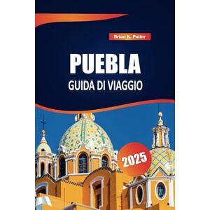 POTTER, BRIAN K. Puebla Guida di viaggio 2025: Esplora la ricca storia, la vibrante cultura e le attrazioni iconiche del Messico. Una guida alle tradizioni autentiche e ai sapori locali. POTTER, BRIAN K. Puebla Guida di viaggio 2025: Esplora la ricca storia, la vibrante cultura e le attrazioni iconiche del Messico. Una guida alle tradizioni autentiche e ai sapori locali.