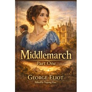 Eliot, George Middlemarch: Part One: A Timeless Tale of Forbidden Love, Ambition, and Scandal in Victorian England Eliot, George Middlemarch: Part One: A Timeless Tale of Forbidden Love, Ambition, and Scandal in Victorian England