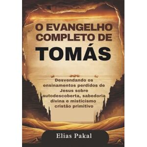 Pakal, Elias O EVANGELHO COMPLETO DE TOMÁS: Desvendando os ensinamentos perdidos de Jesus sobre autodescoberta, sabedoria divina e misticismo cristão primitivo Pakal, Elias O EVANGELHO COMPLETO DE TOMÁS: Desvendando os ensinamentos perdidos de Jesus sobre autodescoberta, sabedoria divina e misticismo cristão primitivo