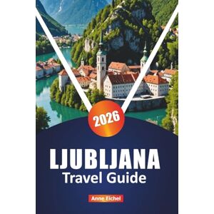 Eichel, Anne LJUBLJANA TRAVEL GUIDE 2026: Explore Slovenia’s Capital with Top Attractions, Hidden Gems, Local Dining, Culture, and Essential Practical Tips Eichel, Anne LJUBLJANA TRAVEL GUIDE 2026: Explore Slovenia’s Capital with Top Attractions, Hidden Gems, Local Dining, Culture, and Essential Practical Tips